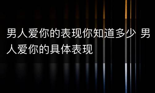 男人爱你的表现你知道多少 男人爱你的具体表现
