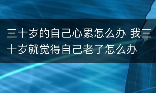 三十岁的自己心累怎么办 我三十岁就觉得自己老了怎么办