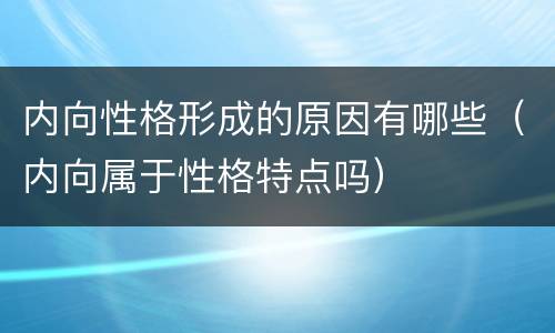 内向性格形成的原因有哪些（内向属于性格特点吗）