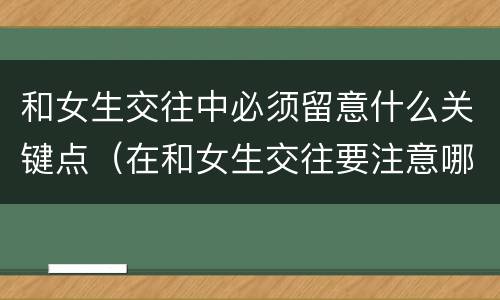 和女生交往中必须留意什么关键点（在和女生交往要注意哪些问题）