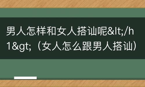 男人怎样和女人搭讪呢</h1>（女人怎么跟男人搭讪）