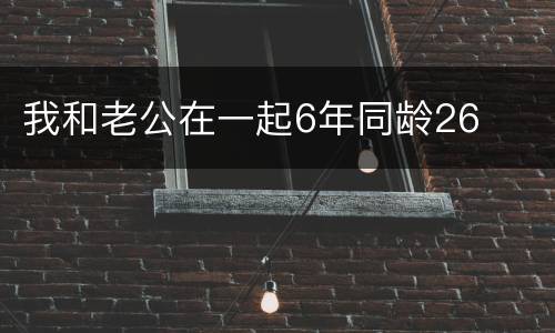 我和老公在一起6年同龄26