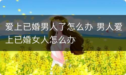 爱上已婚男人了怎么办 男人爱上已婚女人怎么办