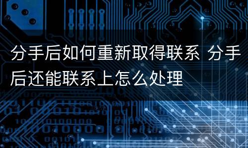 分手后如何重新取得联系 分手后还能联系上怎么处理