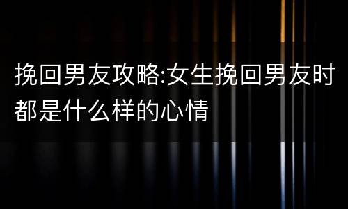 挽回男友攻略:女生挽回男友时都是什么样的心情