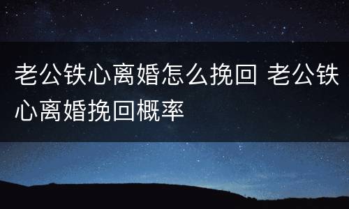 老公铁心离婚怎么挽回 老公铁心离婚挽回概率