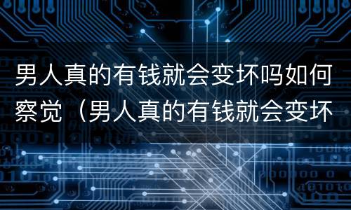 男人真的有钱就会变坏吗如何察觉（男人真的有钱就会变坏吗如何察觉呢）