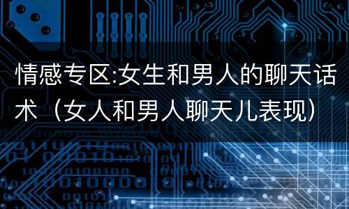 情感专区:女生和男人的聊天话术（女人和男人聊天儿表现）