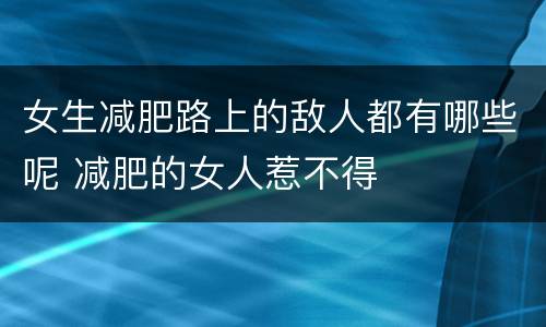女生减肥路上的敌人都有哪些呢 减肥的女人惹不得