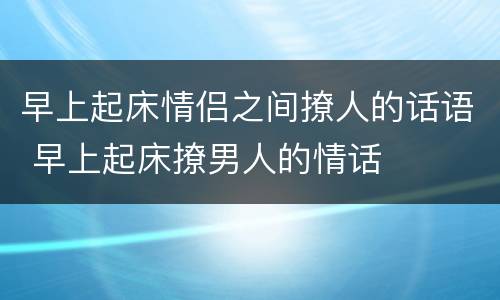 早上起床情侣之间撩人的话语 早上起床撩男人的情话