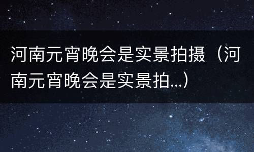 河南元宵晚会是实景拍摄（河南元宵晚会是实景拍...）