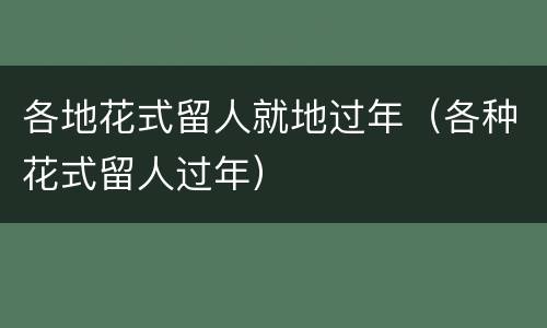各地花式留人就地过年（各种花式留人过年）