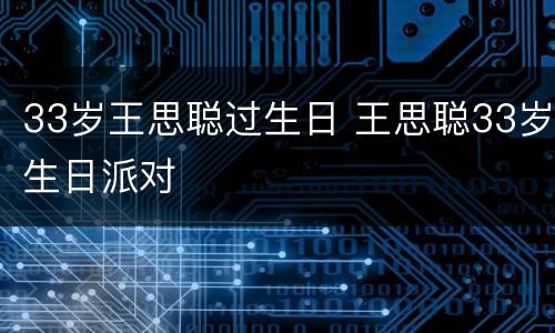 33岁王思聪过生日 王思聪33岁生日派对