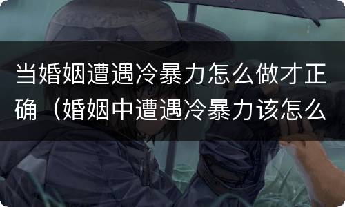 当婚姻遭遇冷暴力怎么做才正确（婚姻中遭遇冷暴力该怎么办）