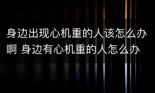 身边出现心机重的人该怎么办啊 身边有心机重的人怎么办