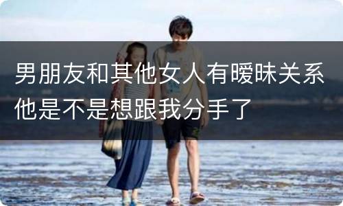 男朋友和其他女人有暧昧关系他是不是想跟我分手了
