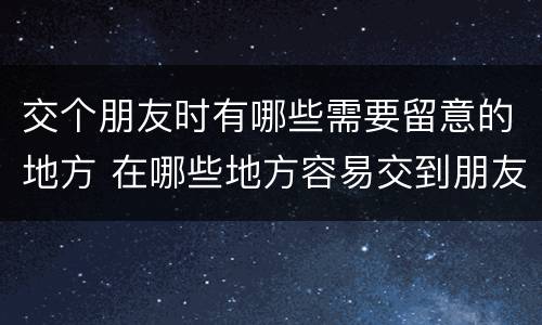 交个朋友时有哪些需要留意的地方 在哪些地方容易交到朋友