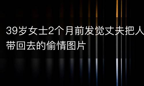 39岁女士2个月前发觉丈夫把人带回去的偷情图片