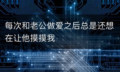 每次和老公做爱之后总是还想在让他摸摸我