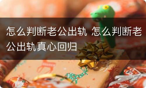 怎么判断老公出轨 怎么判断老公出轨真心回归