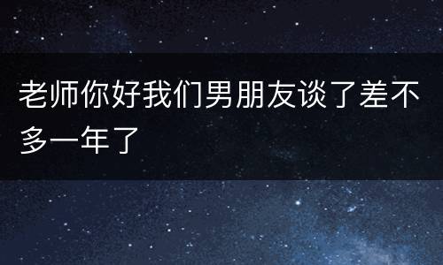 老师你好我们男朋友谈了差不多一年了