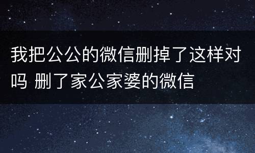 我把公公的微信删掉了这样对吗 删了家公家婆的微信
