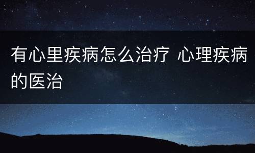 有心里疾病怎么治疗 心理疾病的医治