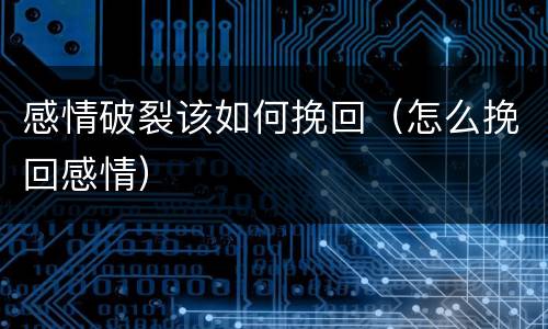 感情破裂该如何挽回（怎么挽回感情）