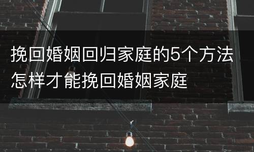 挽回婚姻回归家庭的5个方法 怎样才能挽回婚姻家庭