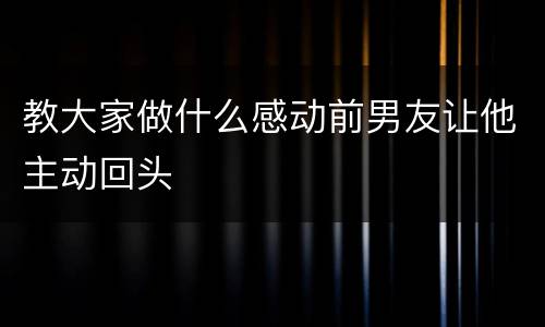 教大家做什么感动前男友让他主动回头
