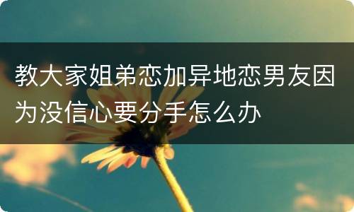 教大家姐弟恋加异地恋男友因为没信心要分手怎么办