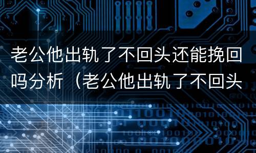 老公他出轨了不回头还能挽回吗分析（老公他出轨了不回头还能挽回吗分析原因）