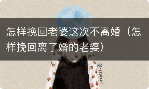 怎样挽回老婆这次不离婚（怎样挽回离了婚的老婆）