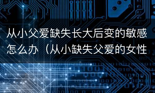 从小父爱缺失长大后变的敏感怎么办（从小缺失父爱的女性长大后怎么办）