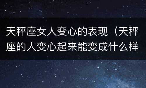 天秤座女人变心的表现（天秤座的人变心起来能变成什么样?）