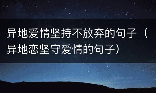 异地爱情坚持不放弃的句子（异地恋坚守爱情的句子）