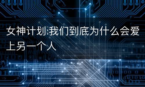女神计划:我们到底为什么会爱上另一个人