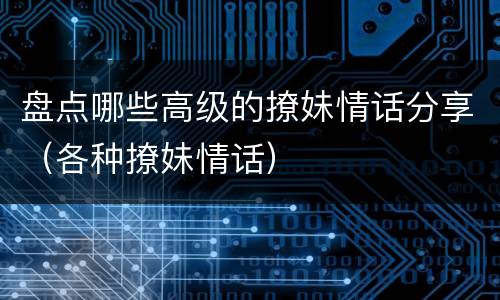 盘点哪些高级的撩妹情话分享（各种撩妹情话）