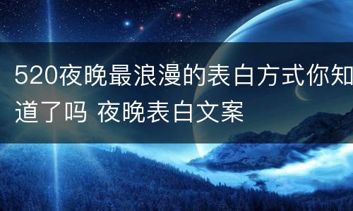 520夜晚最浪漫的表白方式你知道了吗 夜晚表白文案