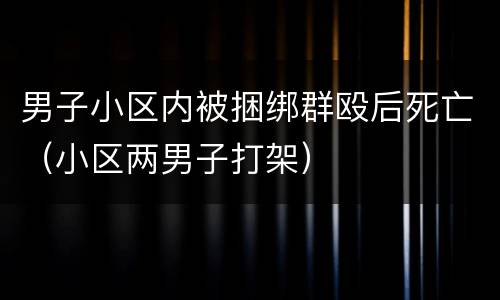 男子小区内被捆绑群殴后死亡（小区两男子打架）
