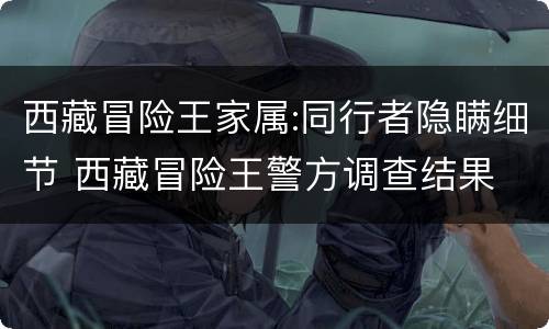 西藏冒险王家属:同行者隐瞒细节 西藏冒险王警方调查结果
