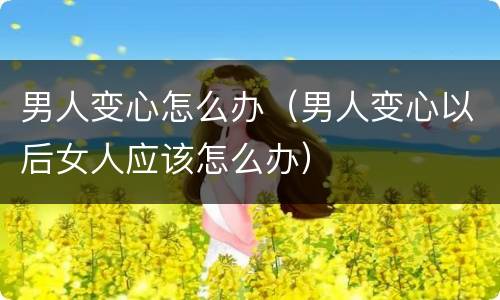 男人变心怎么办（男人变心以后女人应该怎么办）