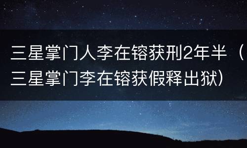 三星掌门人李在镕获刑2年半（三星掌门李在镕获假释出狱）