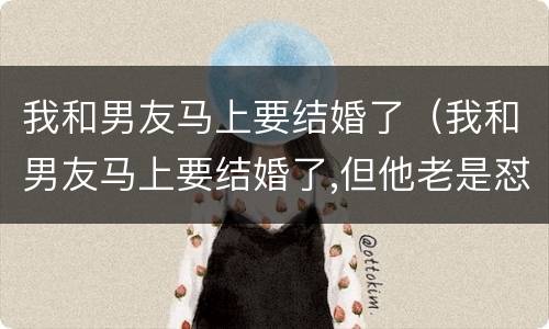 我和男友马上要结婚了（我和男友马上要结婚了,但他老是怼我）