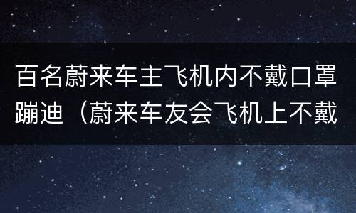 百名蔚来车主飞机内不戴口罩蹦迪（蔚来车友会飞机上不戴口罩蹦跳）