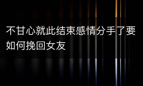 不甘心就此结束感情分手了要如何挽回女友