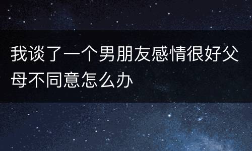 我谈了一个男朋友感情很好父母不同意怎么办