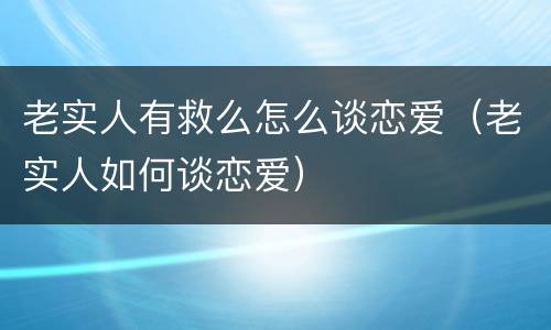 老实人有救么怎么谈恋爱（老实人如何谈恋爱）