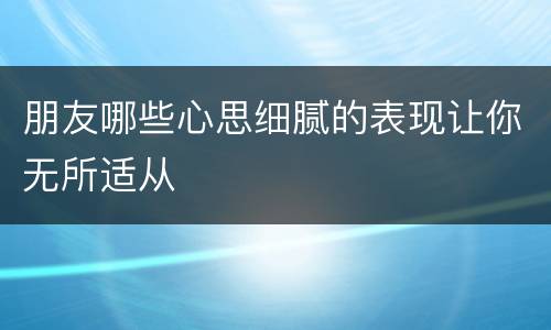 朋友哪些心思细腻的表现让你无所适从