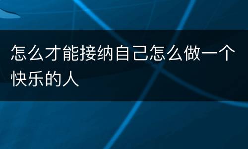 怎么才能接纳自己怎么做一个快乐的人